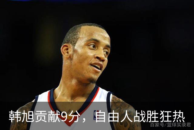 韩旭贡献9分，自由人战胜狂热